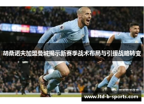 胡桑诺夫加盟曼城揭示新赛季战术布局与引援战略转变