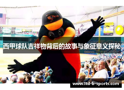 西甲球队吉祥物背后的故事与象征意义探秘 西甲球队吉祥物背后的故事与象征意义探秘