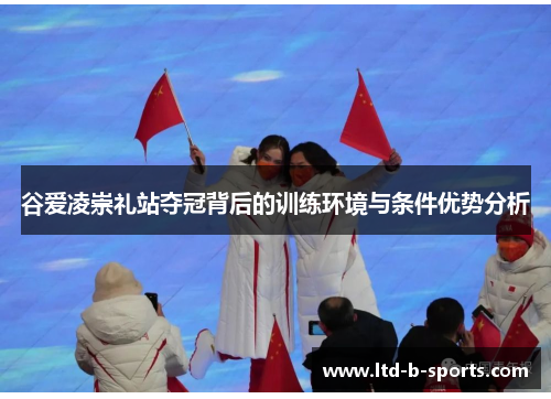 谷爱凌崇礼站夺冠背后的训练环境与条件优势分析