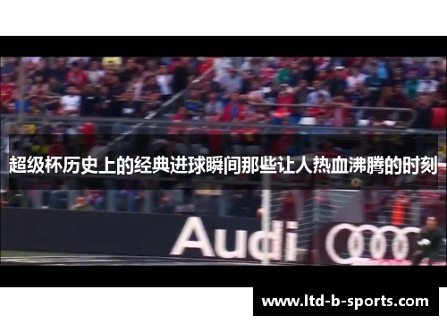 超级杯历史上的经典进球瞬间那些让人热血沸腾的时刻