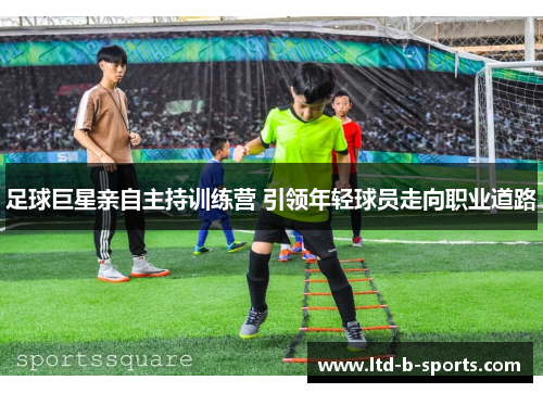 足球巨星亲自主持训练营 引领年轻球员走向职业道路