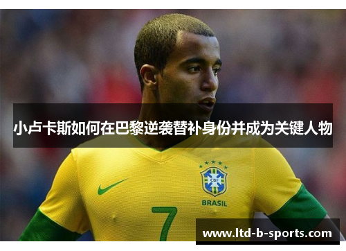 小卢卡斯如何在巴黎逆袭替补身份并成为关键人物