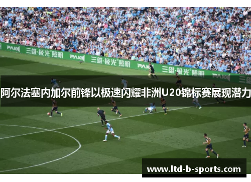 阿尔法塞内加尔前锋以极速闪耀非洲U20锦标赛展现潜力