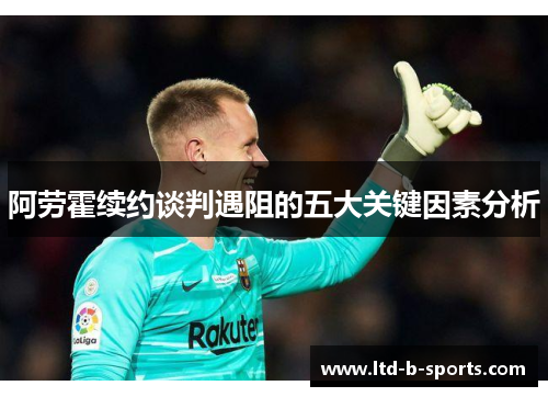 阿劳霍续约谈判遇阻的五大关键因素分析 阿劳霍续约谈判遇阻的五大关键因素分析