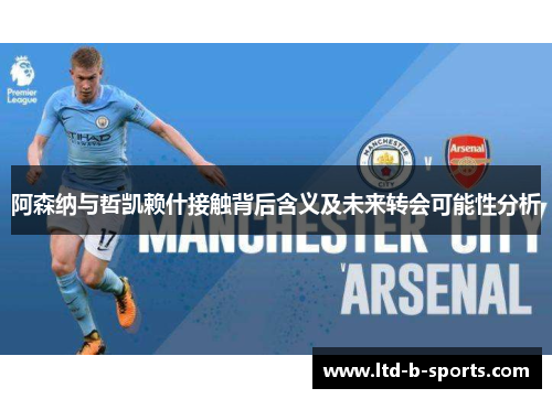 阿森纳与哲凯赖什接触背后含义及未来转会可能性分析