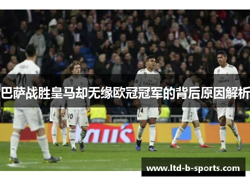 巴萨战胜皇马却无缘欧冠冠军的背后原因解析 巴萨战胜皇马却无缘欧冠冠军的背后原因解析