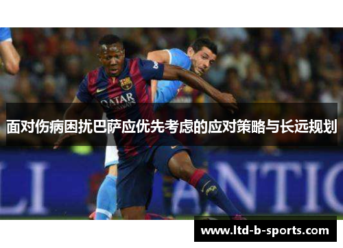 面对伤病困扰巴萨应优先考虑的应对策略与长远规划