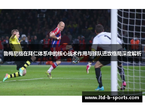 鲁梅尼格在拜仁体系中的核心战术作用与球队进攻格局深度解析 鲁梅尼格在拜仁体系中的核心战术作用与球队进攻格局深度解析