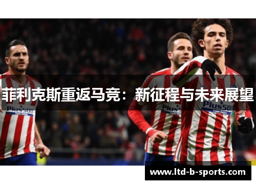 菲利克斯重返马竞：新征程与未来展望
