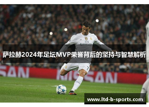 萨拉赫2024年足坛MVP荣誉背后的坚持与智慧解析 萨拉赫2024年足坛MVP荣誉背后的坚持与智慧解析