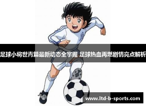 足球小将世青篇最新动态全掌握 足球热血再燃剧情亮点解析