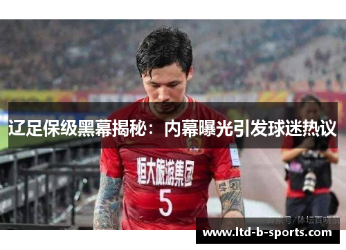 辽足保级黑幕揭秘:内幕曝光引发球迷热议 辽足保级黑幕揭秘:内幕曝光引发球迷热议