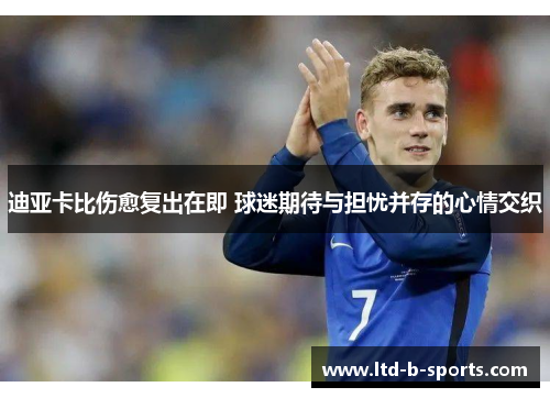 迪亚卡比伤愈复出在即 球迷期待与担忧并存的心情交织 迪亚卡比伤愈复出在即 球迷期待与担忧并存的心情交织