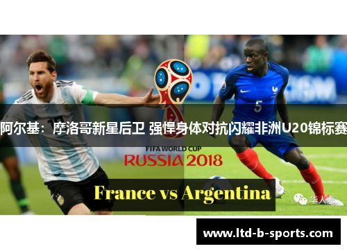 阿尔基：摩洛哥新星后卫 强悍身体对抗闪耀非洲U20锦标赛