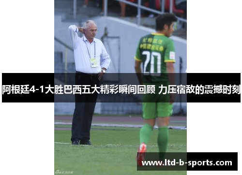 阿根廷4-1大胜巴西五大精彩瞬间回顾 力压宿敌的震撼时刻 阿根廷4-1大胜巴西五大精彩瞬间回顾 力压宿敌的震撼时刻