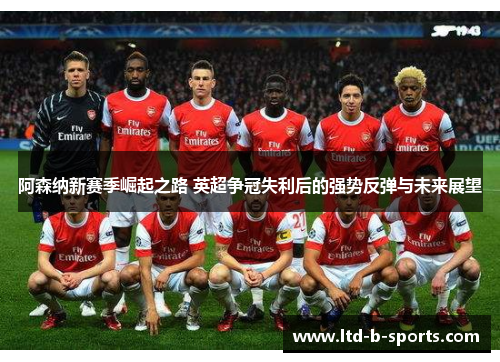 阿森纳新赛季崛起之路 英超争冠失利后的强势反弹与未来展望 阿森纳新赛季崛起之路 英超争冠失利后的强势反弹与未来展望