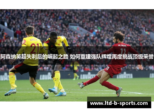 阿森纳英超失利后的崛起之路 如何重建强队辉煌再度挑战顶级荣誉 阿森纳英超失利后的崛起之路 如何重建强队辉煌再度挑战顶级荣誉