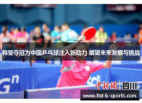 韩莹夺冠为中国乒乓球注入新动力 展望未来发展与挑战 韩莹夺冠为中国乒乓球注入新动力 展望未来发展与挑战