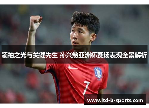 领袖之光与关键先生 孙兴慜亚洲杯赛场表现全景解析