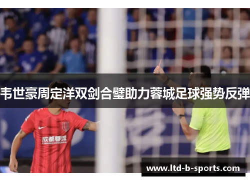 韦世豪周定洋双剑合璧助力蓉城足球强势反弹 韦世豪周定洋双剑合璧助力蓉城足球强势反弹