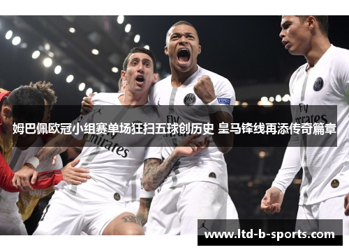 姆巴佩欧冠小组赛单场狂扫五球创历史 皇马锋线再添传奇篇章 姆巴佩欧冠小组赛单场狂扫五球创历史 皇马锋线再添传奇篇章