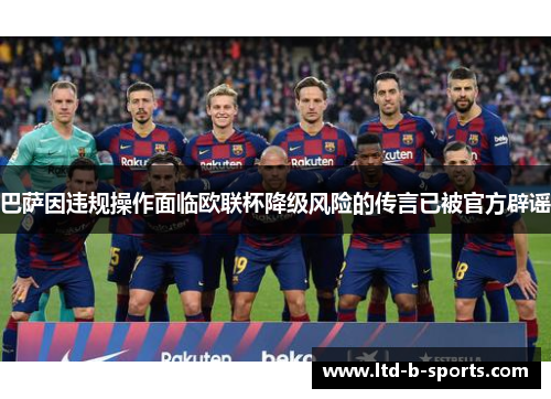 巴萨因违规操作面临欧联杯降级风险的传言已被官方辟谣 巴萨因违规操作面临欧联杯降级风险的传言已被官方辟谣