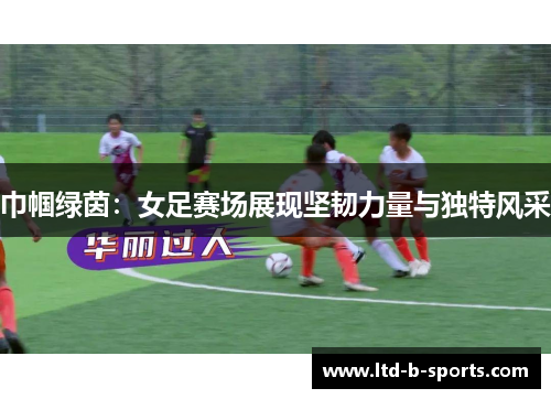 巾帼绿茵:女足赛场展现坚韧力量与独特风采 巾帼绿茵:女足赛场展现坚韧力量与独特风采