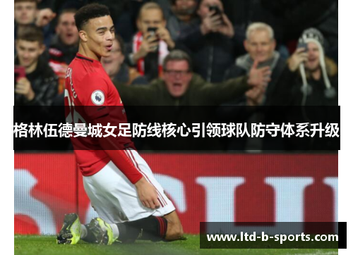 格林伍德曼城女足防线核心引领球队防守体系升级
