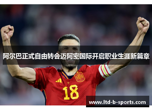 阿尔巴正式自由转会迈阿密国际开启职业生涯新篇章