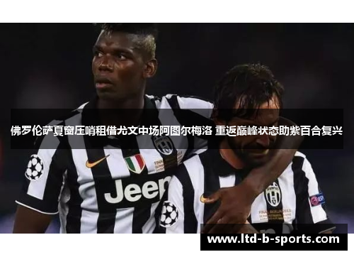 佛罗伦萨夏窗压哨租借尤文中场阿图尔梅洛 重返巅峰状态助紫百合复兴