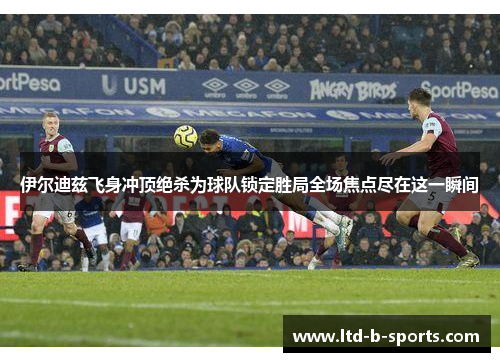 伊尔迪兹飞身冲顶绝杀为球队锁定胜局全场焦点尽在这一瞬间