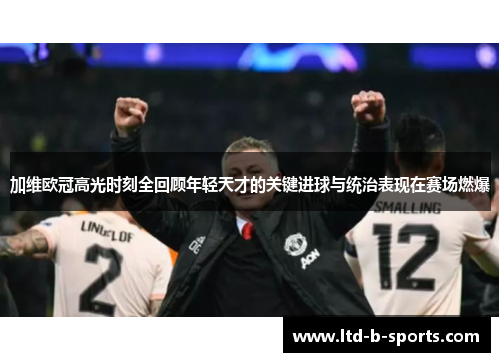 加维欧冠高光时刻全回顾年轻天才的关键进球与统治表现在赛场燃爆 加维欧冠高光时刻全回顾年轻天才的关键进球与统治表现在赛场燃爆